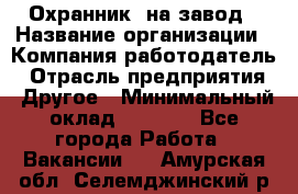 Охранник. на завод › Название организации ­ Компания-работодатель › Отрасль предприятия ­ Другое › Минимальный оклад ­ 8 500 - Все города Работа » Вакансии   . Амурская обл.,Селемджинский р-н